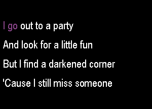 I go out to a party

And look for a little fun
But I fmd a darkened corner

'Cause I still miss someone