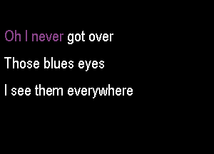 Oh I never got over

Those blues eyes

I see them everywhere