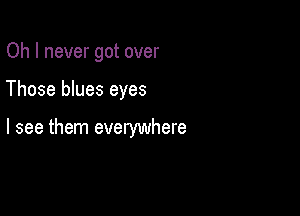 Oh I never got over

Those blues eyes

I see them everywhere