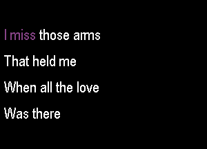 I miss those arms
That held me

When all the love
Was there