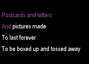 Postcards and letters
And pictures made

To last forever

To be boxed up and tossed away