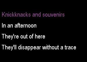 Knickknacks and souvenirs
In an afternoon

TheYre out of here

They? disappear without a trace