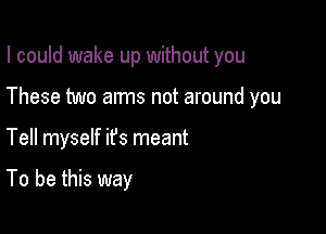 I could wake up without you

These two arms not around you

Tell myself ifs meant

To be this way