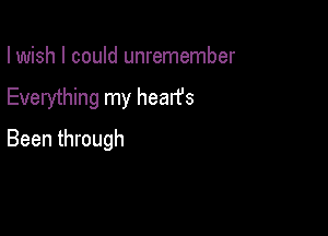 I wish I could unremember
Everything my hearfs

Been through