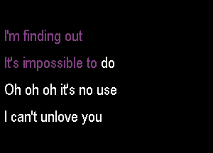 I'm funding out
lfs impossible to do

Oh oh oh ifs no use

I can't unlove you