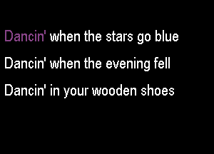 Dancin' when the stars go blue

Dancin' when the evening fell

Dancin' in your wooden shoes