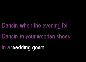 Dancin' when the evening fell

Dancin' in your wooden shoes

In a wedding gown