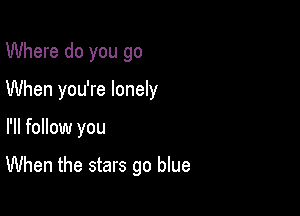 Where do you go
When you're lonely

I'll follow you

When the stars go blue