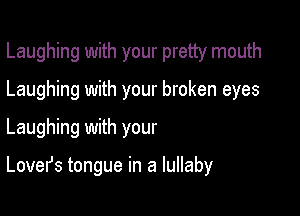 Laughing with your pretty mouth

Laughing with your broken eyes
Laughing with your

Lovefs tongue in a lullaby