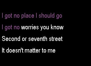 I got no place I should go

I got no worries you know
Second or seventh street

It doesn't matter to me