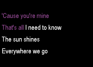 'Cause you're mine
Thafs all I need to know

The sun shines

Everywhere we go