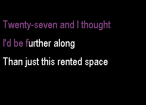 Twenty-seven and I thought
I'd be further along

Than just this rented space