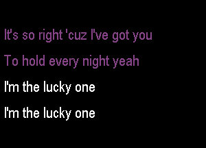 Ifs so right 'cuz I've got you
To hold every night yeah

I'm the lucky one

I'm the lucky one