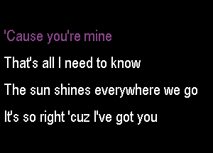 'Cause you're mine

Thafs all I need to know

The sun shines everywhere we go

It's so right 'cuz I've got you