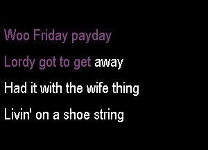 Woo Friday payday
Lordy got to get away
Had it with the wife thing

Livin' on a shoe string