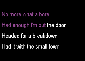 No more what a bore

Had enough I'm out the door

Headed for a breakdown

Had it with the small town