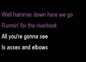 Well hammer down here we go

Runnin' for the riverboat
All you're gonna see

ls asses and elbows