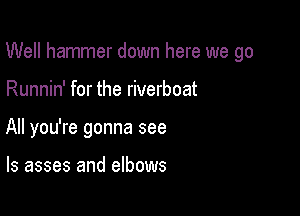 Well hammer down here we go

Runnin' for the riverboat
All you're gonna see

ls asses and elbows