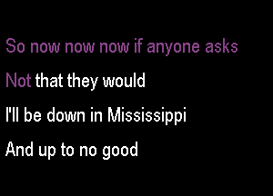 So now now now if anyone asks

Not that they would

I'll be down in Mississippi

And up to no good