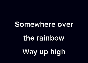 Somewhere over

the rainbow

Way up high