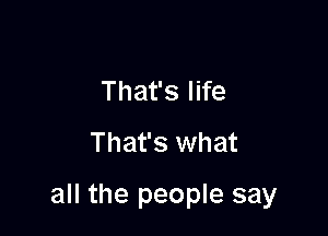 That's life
That's what

all the people say