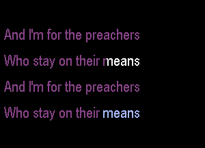 And I'm for the preachers

Who stay on their means

And I'm for the preachers

Who stay on their means