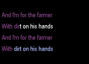 And I'm for the fanner
With dirt on his hands

And I'm for the farmer
With dirt on his hands