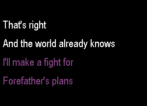 That's right

And the world already knows

I'll make a fight for

Forefathefs plans