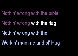 Nothin' wrong with the bible
Nothin' wrong with the flag

Nothin' wrong with the

Workin' man me and of Hag