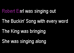 Robert Earl was singing out

The Buckin' Song with every word

The King was bringing

She was singing along