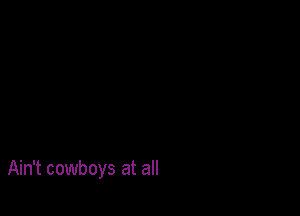 Ain't cowboys at all