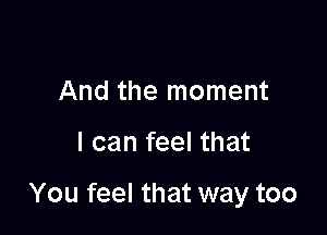 And the moment

I can feel that

You feel that way too