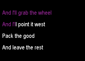 And I'll grab the wheel
And I'll point it west

Pack the good

And leave the rest