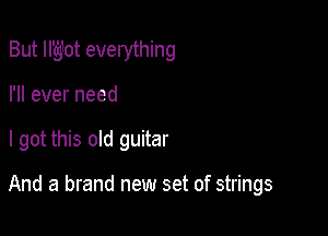 But Il'g'g10t everything
I'll ever need

I got this old guitar

And a brand new set of strings