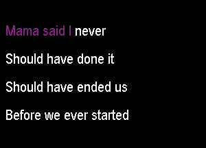 Mama said I never

Should have done it

Should have ended us

Before we ever started