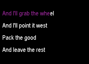 And I'll grab the wheel
And I'll point it west

Pack the good

And leave the rest