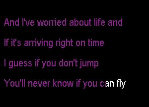 And I've worried about life and
If it's arriving right on time

I guess if you don'tjump

You'll never know if you can fly