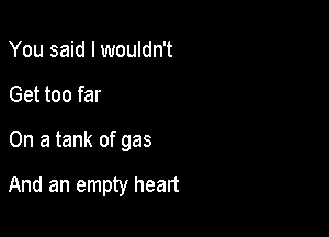 You said I wouldn't

Get too far

On a tank of gas

And an empty heart