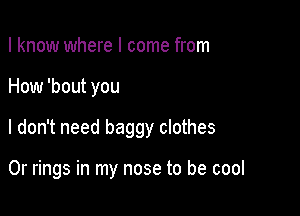 I know where I come from
How 'bout you

I don't need baggy clothes

0r rings in my nose to be cool