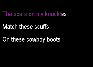 The scars on my knuckles

Match these scuffs

On these cowboy boots