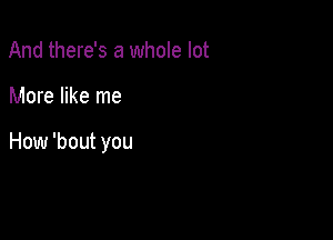 And there's a whole lot

More like me

How 'bout you