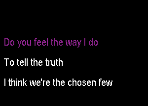 Do you feel the way I do

To tell the truth

I think we're the chosen few