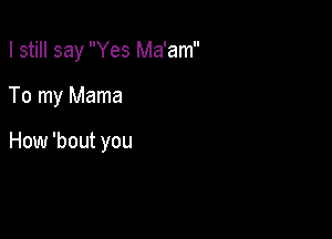I still say Yes Ma'am

To my Mama

How 'bout you