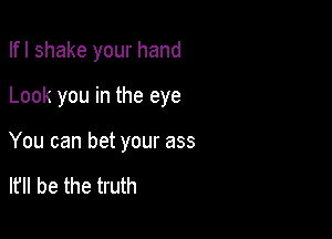 Ifl shake your hand

Look you in the eye
You can bet your ass

lfll be the truth