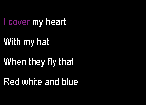 I cover my heart

With my hat

When they fly that

Red white and blue