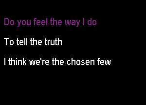 Do you feel the way I do

To tell the truth

I think we're the chosen few