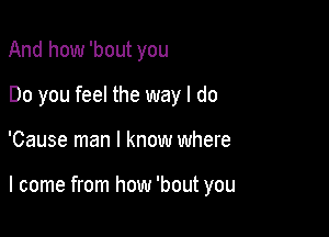 And how 'bout you
Do you feel the way I do

'Cause man I know where

I come from how 'bout you