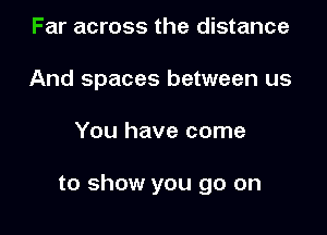 Far across the distance
And spaces between us

You have come

to show you go on