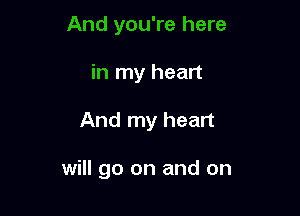 And you're here
in my heart

And my heart

will go on and on