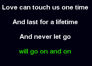 Love can touch us one time

And last for a lifetime

And never let go

will go on and on